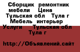Сборщик, ремонтник мебели. › Цена ­ 100 - Тульская обл., Тула г. Мебель, интерьер » Услуги   . Тульская обл.,Тула г.